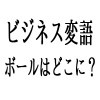 ビジネス変語　ボールはどこに？