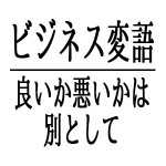 ビジネス変語「良いか悪いかは別として」